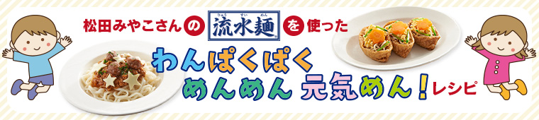 管理栄養士・幼児食インストラクター 松田みやこさんの「流水麺」を使った「わんぱくぱく めんめん 元気めん！」レシピ